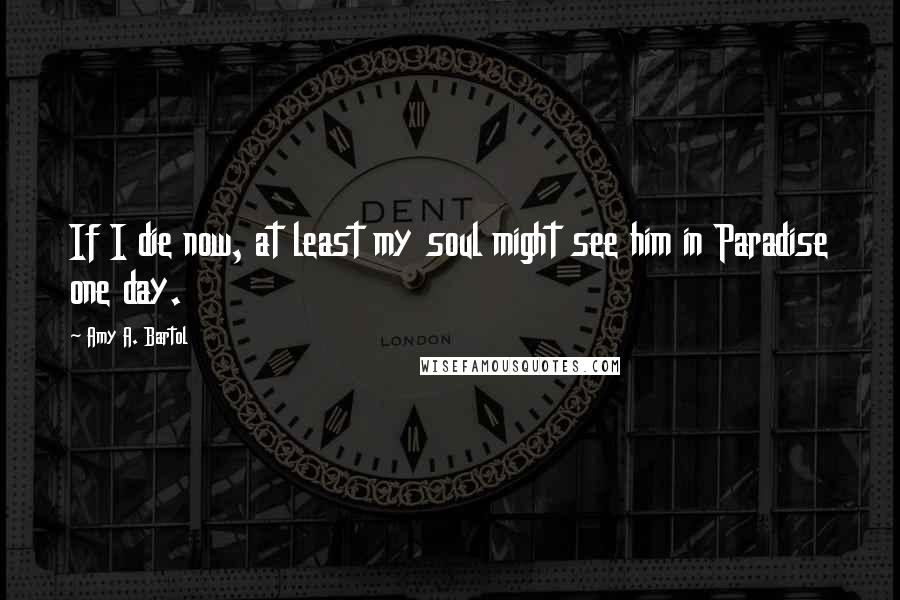 Amy A. Bartol Quotes: If I die now, at least my soul might see him in Paradise one day.