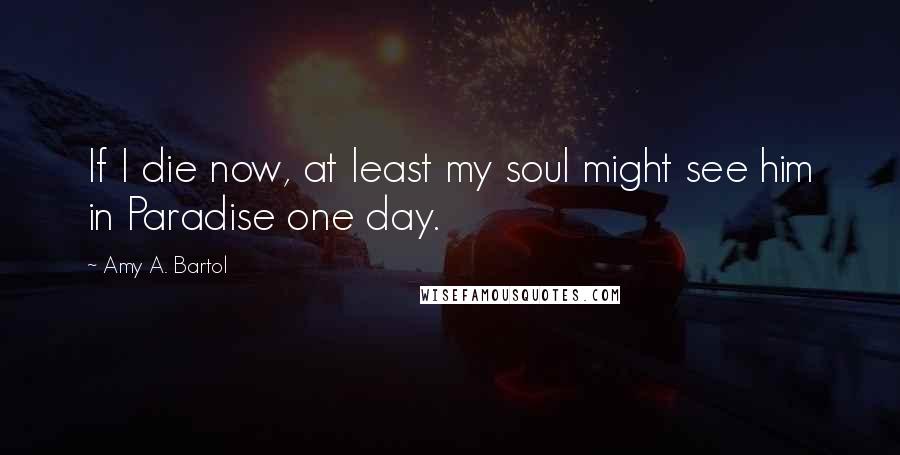 Amy A. Bartol Quotes: If I die now, at least my soul might see him in Paradise one day.