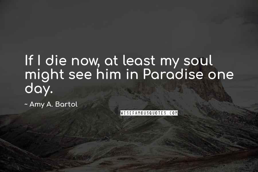 Amy A. Bartol Quotes: If I die now, at least my soul might see him in Paradise one day.