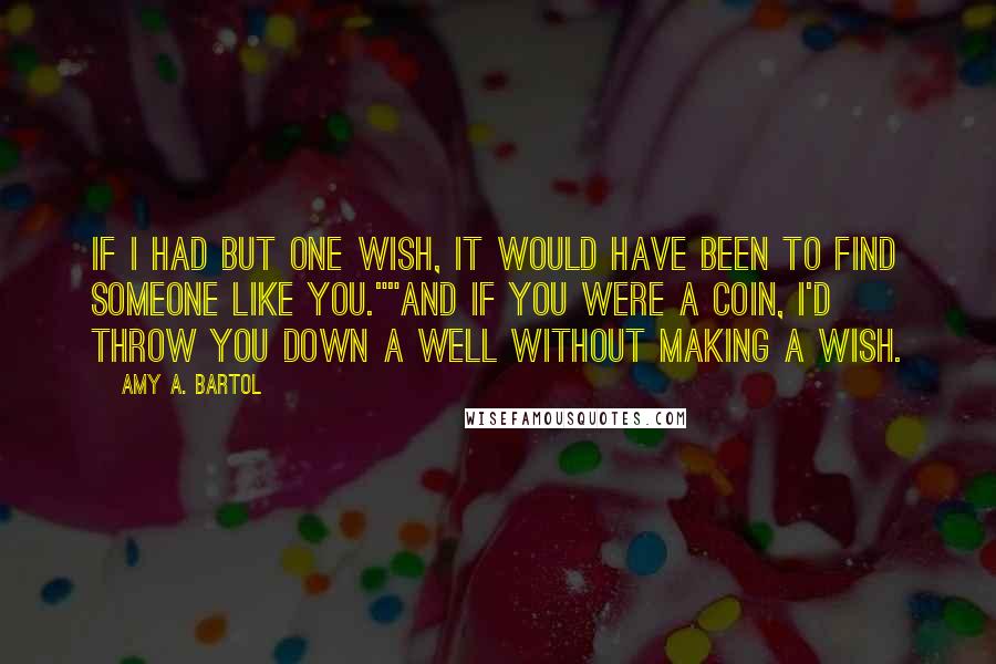 Amy A. Bartol Quotes: If I had but one wish, it would have been to find someone like you.""And if you were a coin, I'd throw you down a well without making a wish.