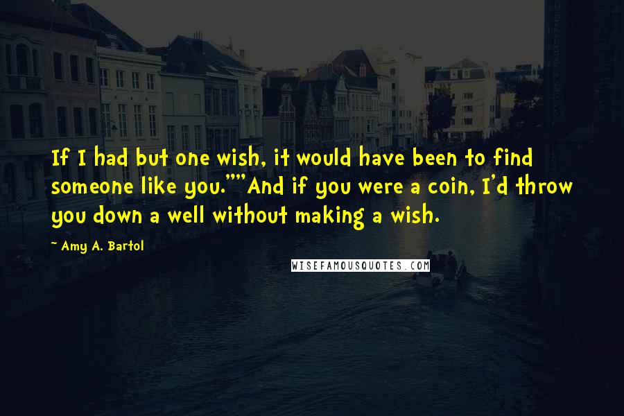 Amy A. Bartol Quotes: If I had but one wish, it would have been to find someone like you.""And if you were a coin, I'd throw you down a well without making a wish.