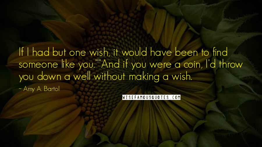 Amy A. Bartol Quotes: If I had but one wish, it would have been to find someone like you.""And if you were a coin, I'd throw you down a well without making a wish.