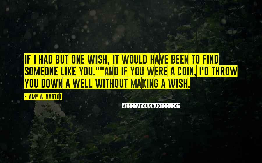 Amy A. Bartol Quotes: If I had but one wish, it would have been to find someone like you.""And if you were a coin, I'd throw you down a well without making a wish.