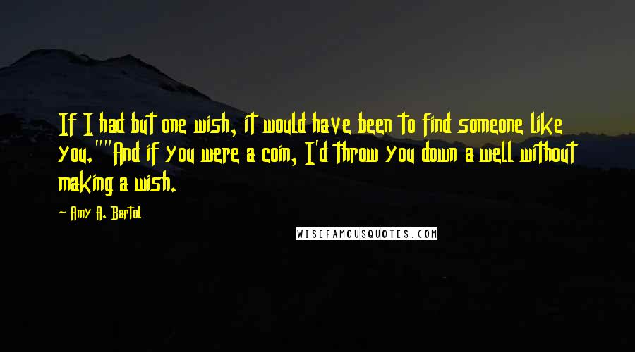 Amy A. Bartol Quotes: If I had but one wish, it would have been to find someone like you.""And if you were a coin, I'd throw you down a well without making a wish.