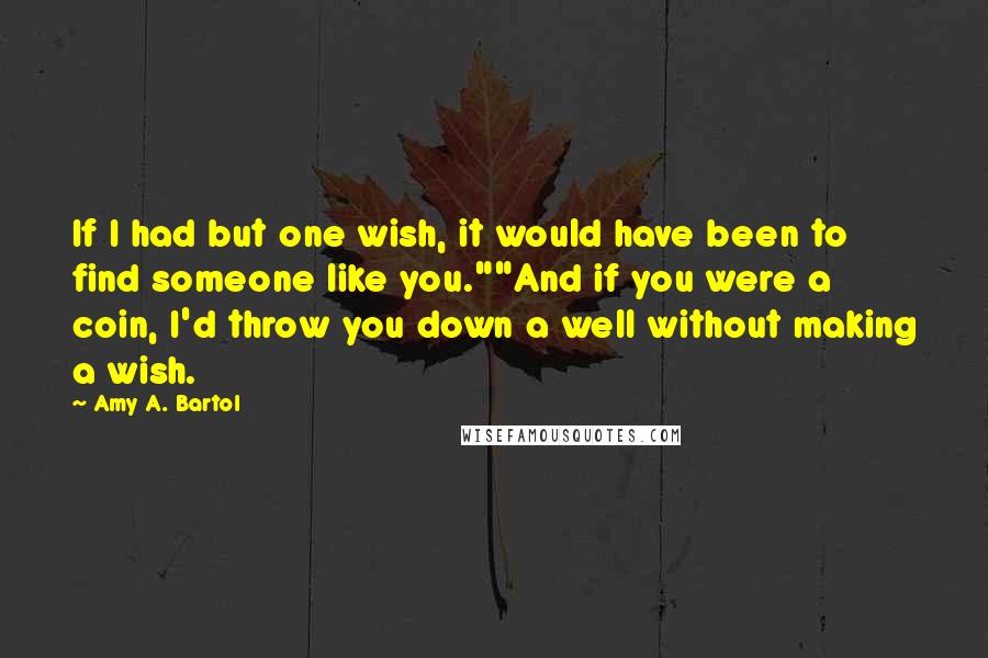 Amy A. Bartol Quotes: If I had but one wish, it would have been to find someone like you.""And if you were a coin, I'd throw you down a well without making a wish.