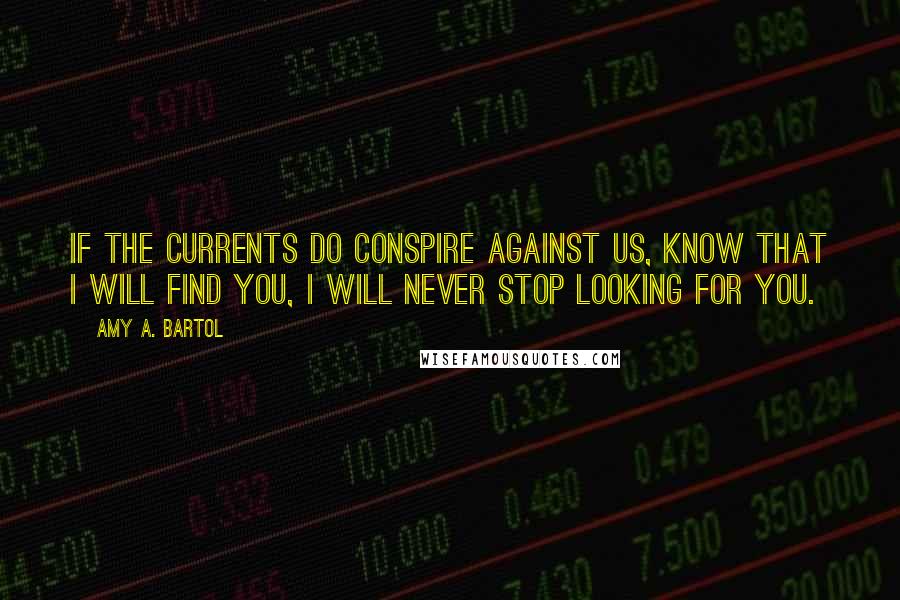 Amy A. Bartol Quotes: If the currents do conspire against us, know that I will find you, I will never stop looking for you.