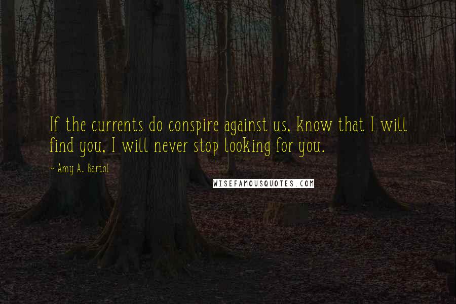 Amy A. Bartol Quotes: If the currents do conspire against us, know that I will find you, I will never stop looking for you.