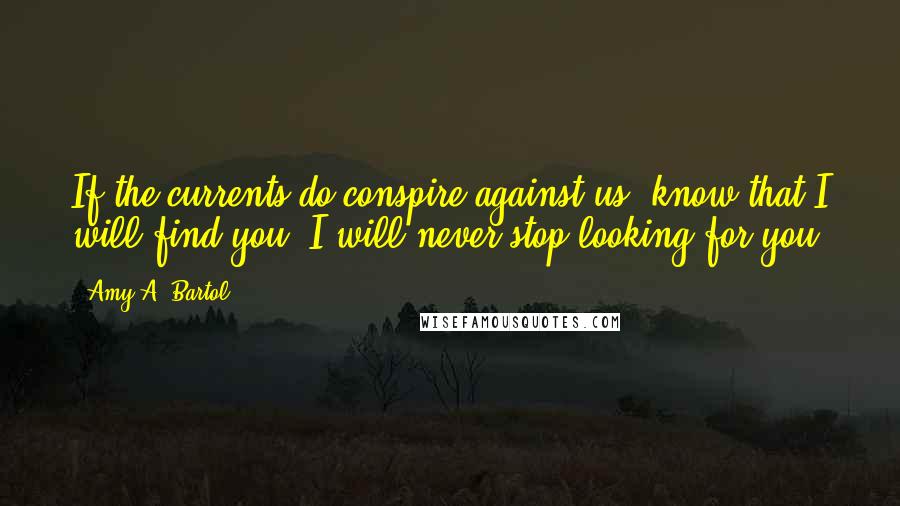 Amy A. Bartol Quotes: If the currents do conspire against us, know that I will find you, I will never stop looking for you.