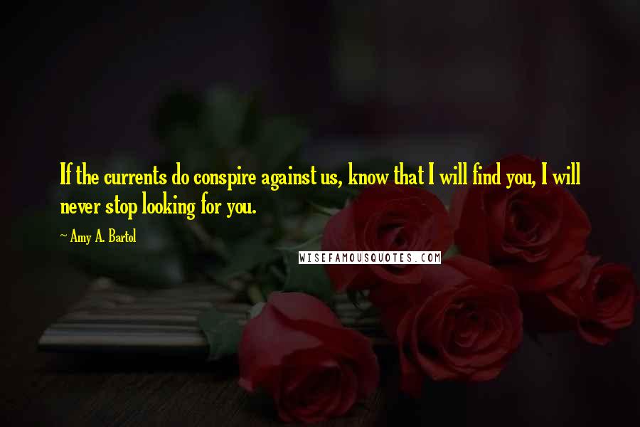 Amy A. Bartol Quotes: If the currents do conspire against us, know that I will find you, I will never stop looking for you.