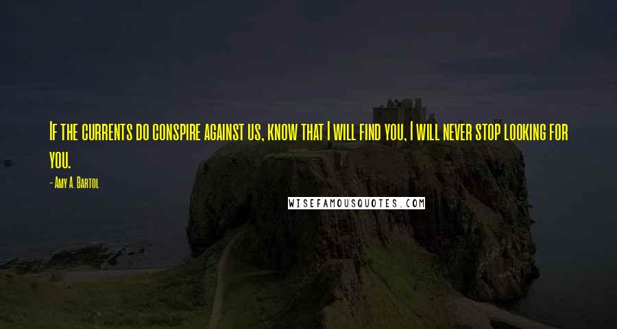 Amy A. Bartol Quotes: If the currents do conspire against us, know that I will find you, I will never stop looking for you.