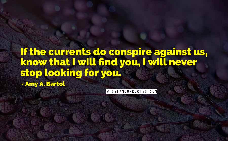 Amy A. Bartol Quotes: If the currents do conspire against us, know that I will find you, I will never stop looking for you.