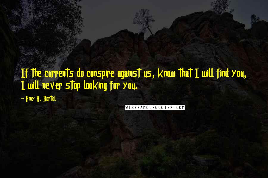 Amy A. Bartol Quotes: If the currents do conspire against us, know that I will find you, I will never stop looking for you.