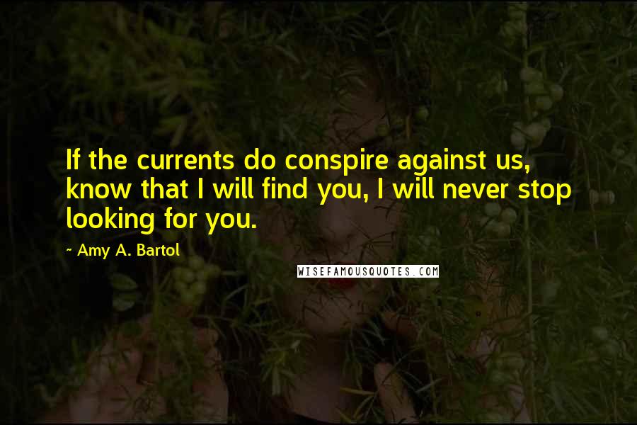 Amy A. Bartol Quotes: If the currents do conspire against us, know that I will find you, I will never stop looking for you.