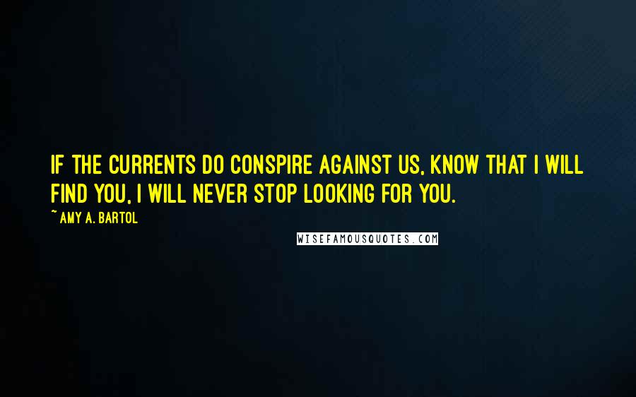 Amy A. Bartol Quotes: If the currents do conspire against us, know that I will find you, I will never stop looking for you.