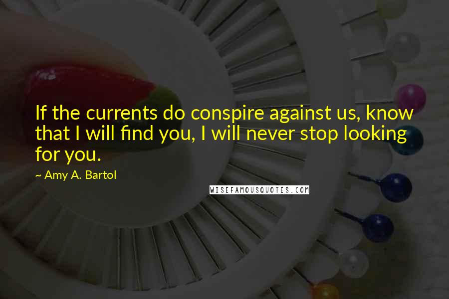 Amy A. Bartol Quotes: If the currents do conspire against us, know that I will find you, I will never stop looking for you.