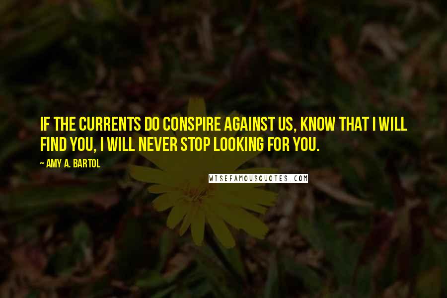 Amy A. Bartol Quotes: If the currents do conspire against us, know that I will find you, I will never stop looking for you.