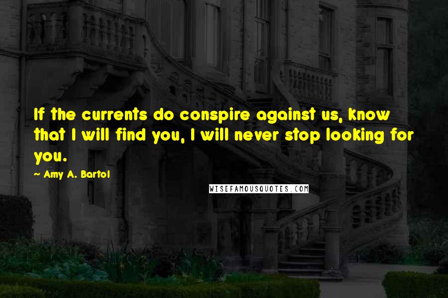 Amy A. Bartol Quotes: If the currents do conspire against us, know that I will find you, I will never stop looking for you.