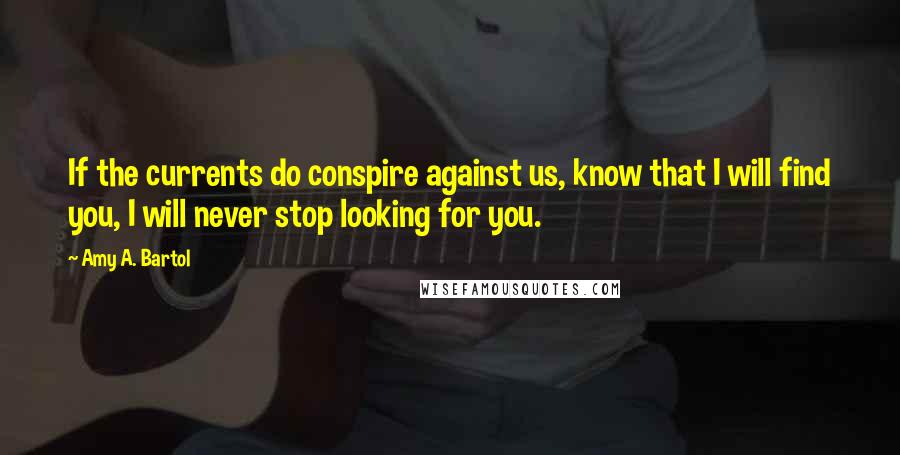 Amy A. Bartol Quotes: If the currents do conspire against us, know that I will find you, I will never stop looking for you.