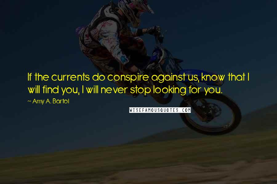 Amy A. Bartol Quotes: If the currents do conspire against us, know that I will find you, I will never stop looking for you.