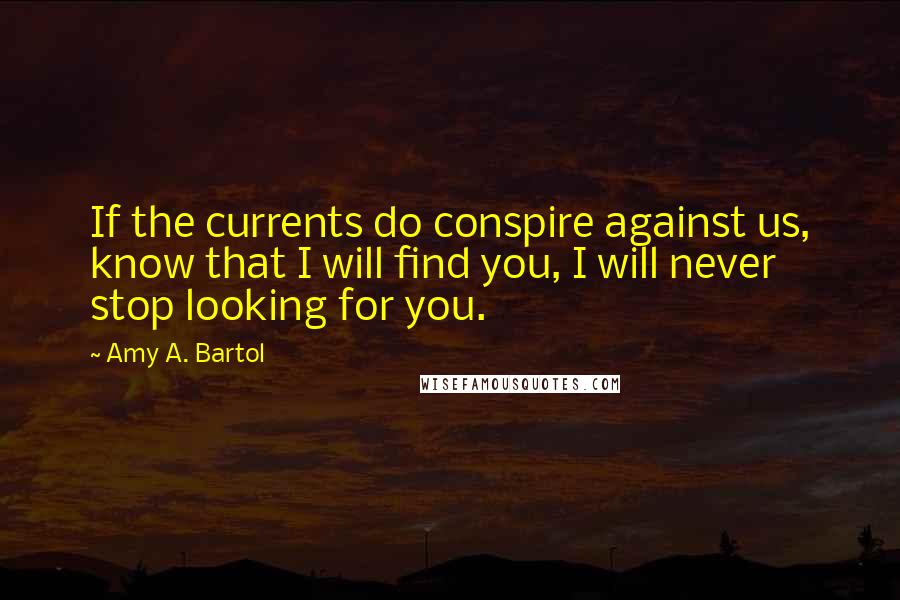 Amy A. Bartol Quotes: If the currents do conspire against us, know that I will find you, I will never stop looking for you.