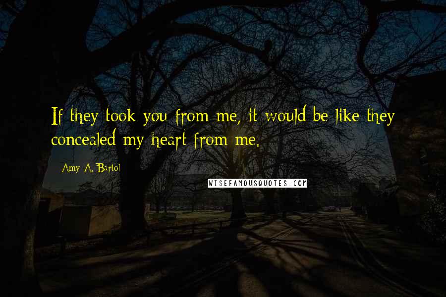 Amy A. Bartol Quotes: If they took you from me, it would be like they concealed my heart from me.