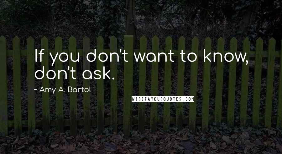 Amy A. Bartol Quotes: If you don't want to know, don't ask.