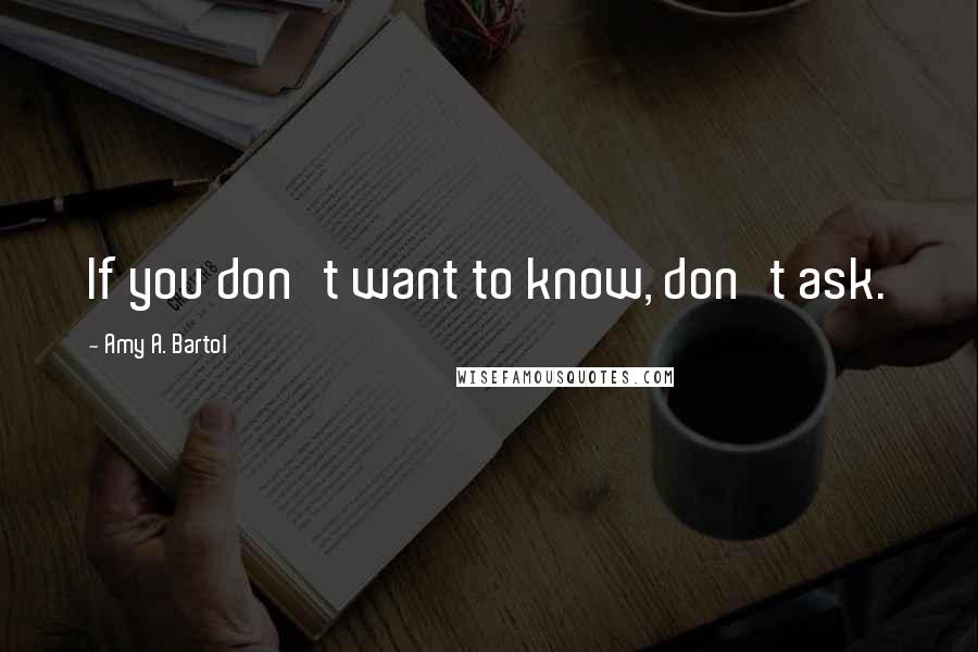 Amy A. Bartol Quotes: If you don't want to know, don't ask.