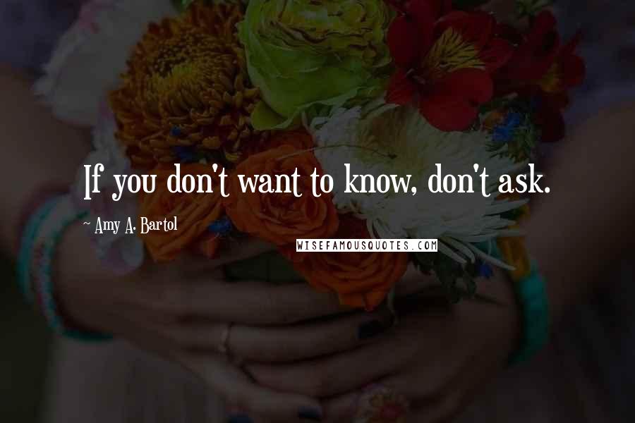 Amy A. Bartol Quotes: If you don't want to know, don't ask.