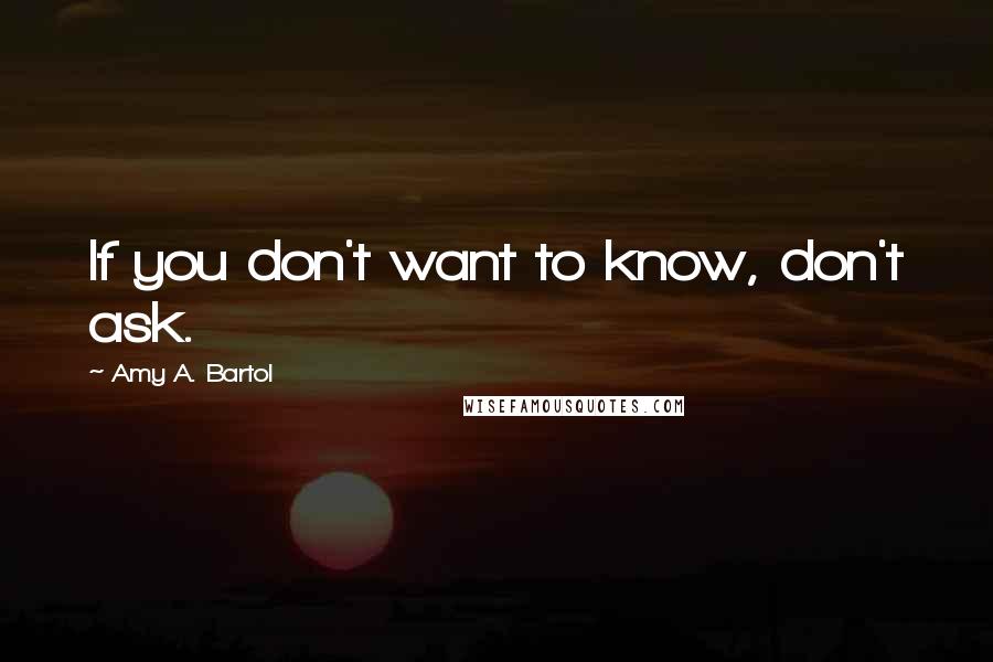 Amy A. Bartol Quotes: If you don't want to know, don't ask.