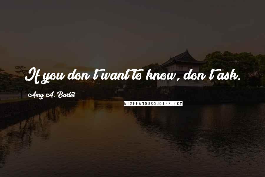 Amy A. Bartol Quotes: If you don't want to know, don't ask.