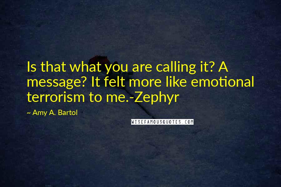 Amy A. Bartol Quotes: Is that what you are calling it? A message? It felt more like emotional terrorism to me.-Zephyr