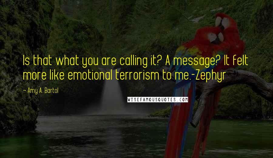 Amy A. Bartol Quotes: Is that what you are calling it? A message? It felt more like emotional terrorism to me.-Zephyr