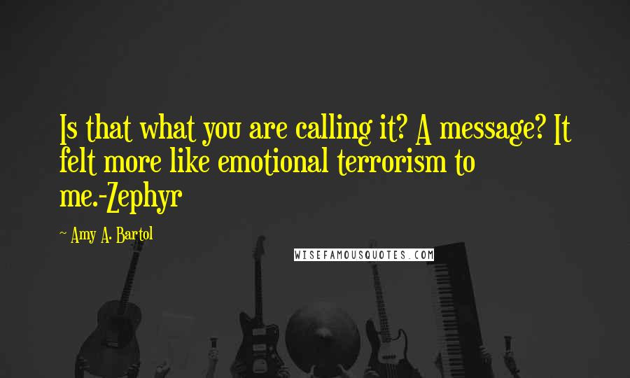 Amy A. Bartol Quotes: Is that what you are calling it? A message? It felt more like emotional terrorism to me.-Zephyr