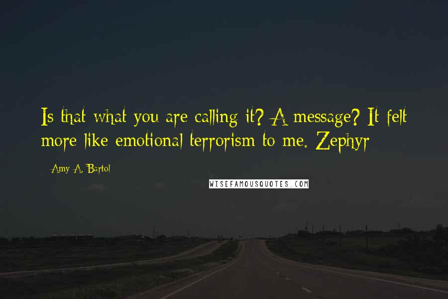 Amy A. Bartol Quotes: Is that what you are calling it? A message? It felt more like emotional terrorism to me.-Zephyr