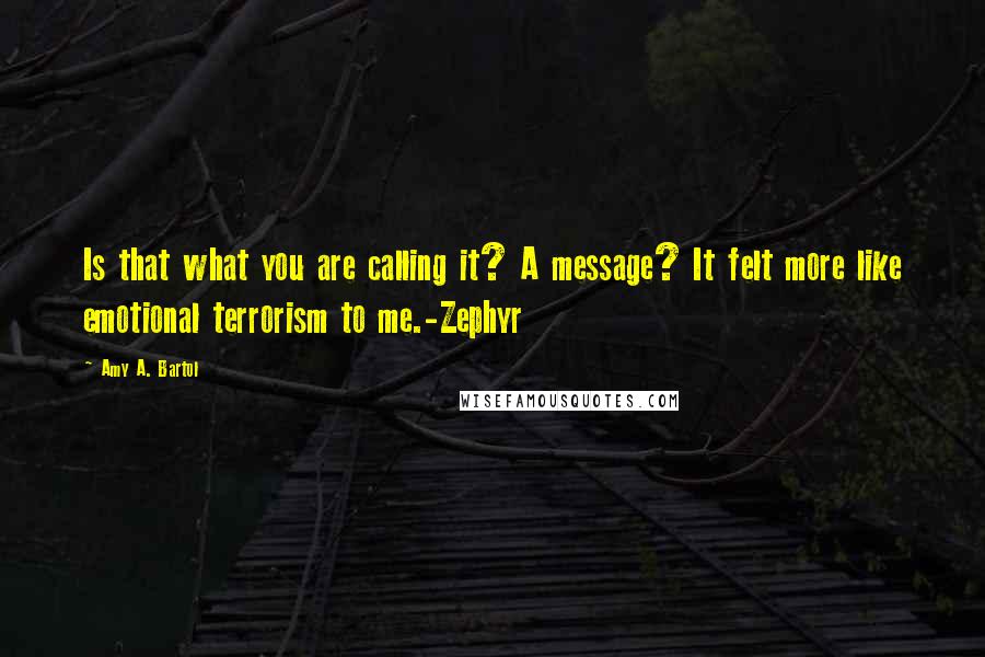 Amy A. Bartol Quotes: Is that what you are calling it? A message? It felt more like emotional terrorism to me.-Zephyr