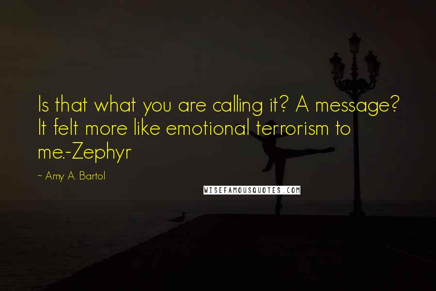 Amy A. Bartol Quotes: Is that what you are calling it? A message? It felt more like emotional terrorism to me.-Zephyr