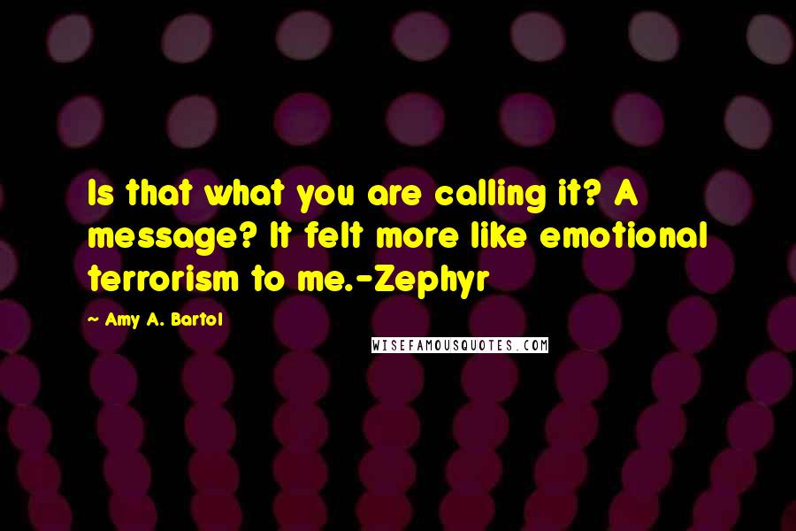 Amy A. Bartol Quotes: Is that what you are calling it? A message? It felt more like emotional terrorism to me.-Zephyr