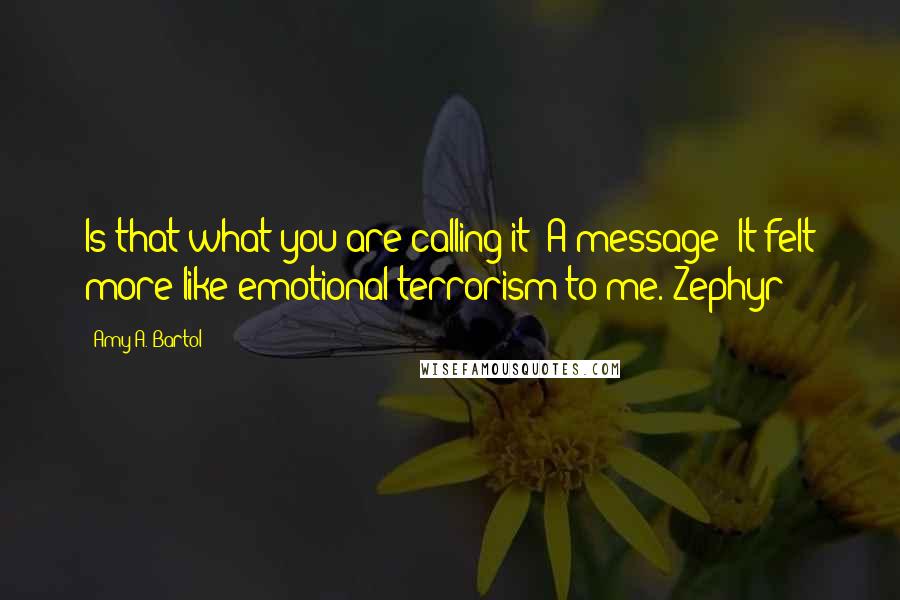 Amy A. Bartol Quotes: Is that what you are calling it? A message? It felt more like emotional terrorism to me.-Zephyr