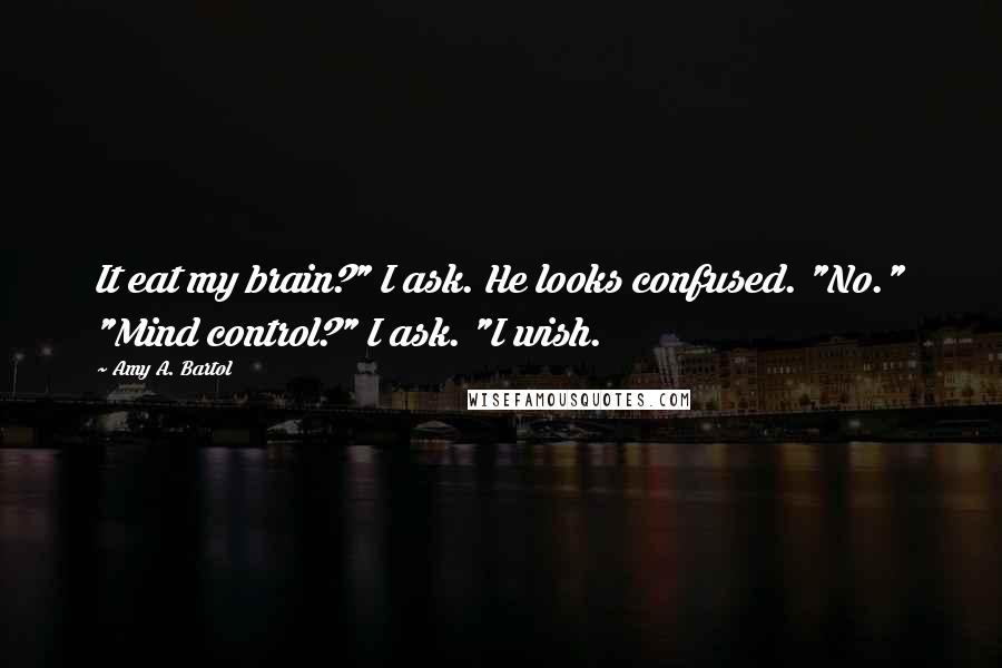 Amy A. Bartol Quotes: It eat my brain?" I ask. He looks confused. "No." "Mind control?" I ask. "I wish.