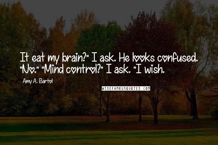 Amy A. Bartol Quotes: It eat my brain?" I ask. He looks confused. "No." "Mind control?" I ask. "I wish.