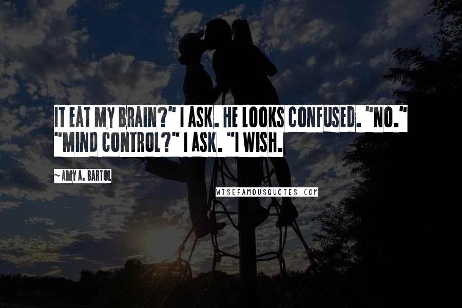 Amy A. Bartol Quotes: It eat my brain?" I ask. He looks confused. "No." "Mind control?" I ask. "I wish.