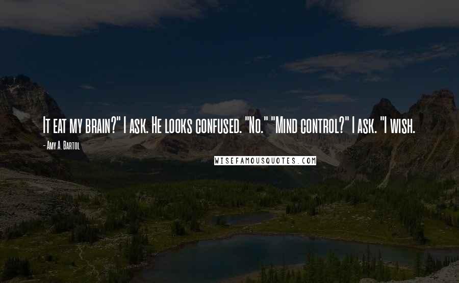 Amy A. Bartol Quotes: It eat my brain?" I ask. He looks confused. "No." "Mind control?" I ask. "I wish.