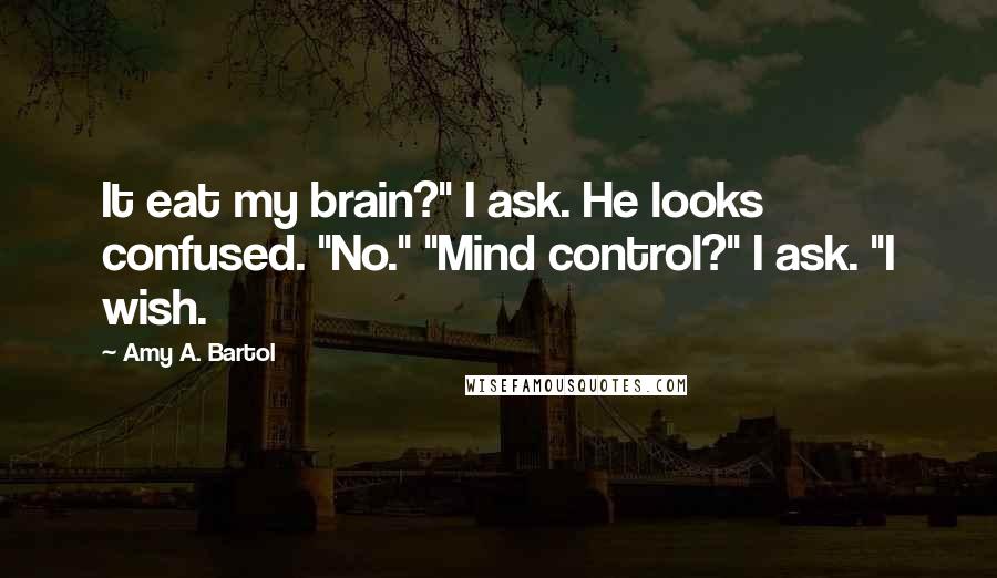 Amy A. Bartol Quotes: It eat my brain?" I ask. He looks confused. "No." "Mind control?" I ask. "I wish.