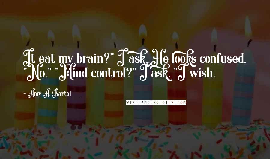 Amy A. Bartol Quotes: It eat my brain?" I ask. He looks confused. "No." "Mind control?" I ask. "I wish.