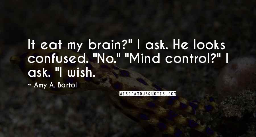 Amy A. Bartol Quotes: It eat my brain?" I ask. He looks confused. "No." "Mind control?" I ask. "I wish.