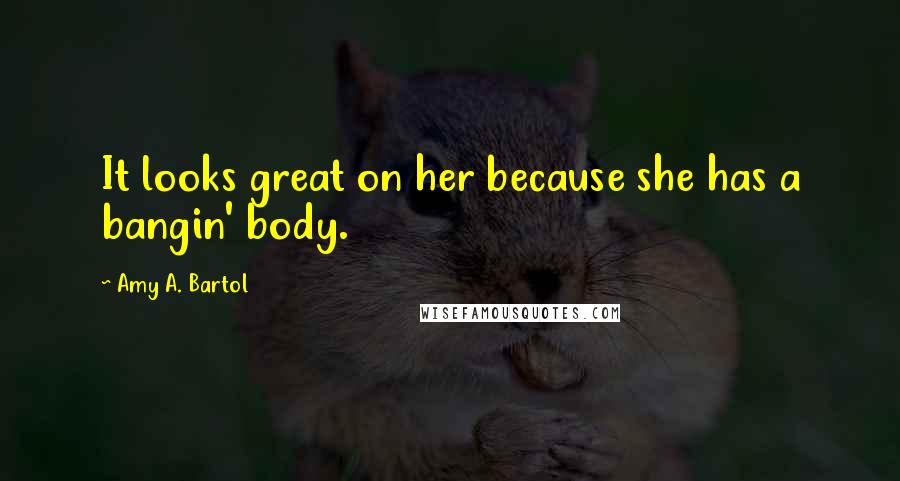 Amy A. Bartol Quotes: It looks great on her because she has a bangin' body.