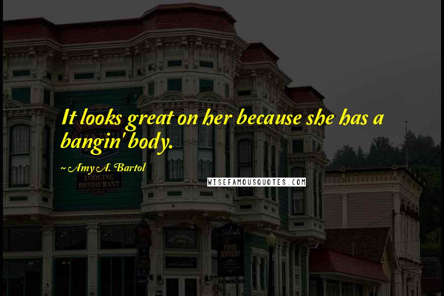 Amy A. Bartol Quotes: It looks great on her because she has a bangin' body.