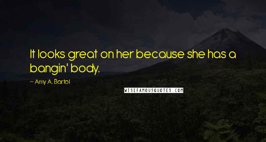 Amy A. Bartol Quotes: It looks great on her because she has a bangin' body.