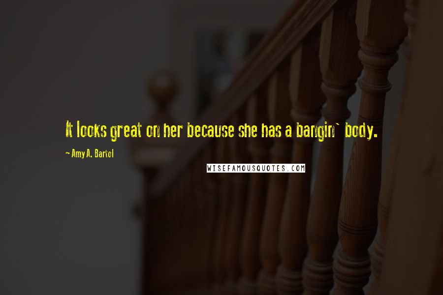 Amy A. Bartol Quotes: It looks great on her because she has a bangin' body.