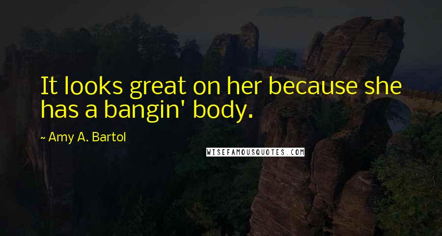 Amy A. Bartol Quotes: It looks great on her because she has a bangin' body.